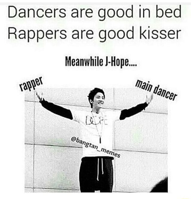 Dancers are good in bed Rappers are good kisser Meanwhile JHope.... )