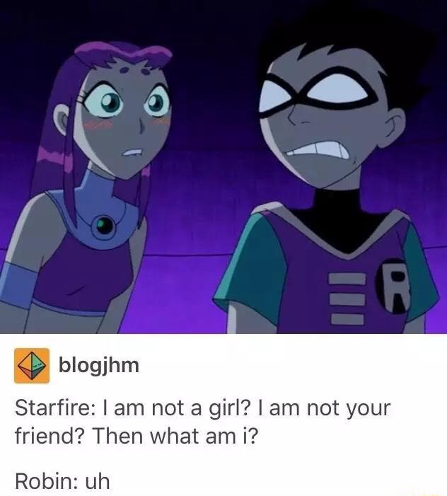 Starfire I Am Not A Girl I Am ºt Your Friend Then What Am I Robin Uh Ifunny