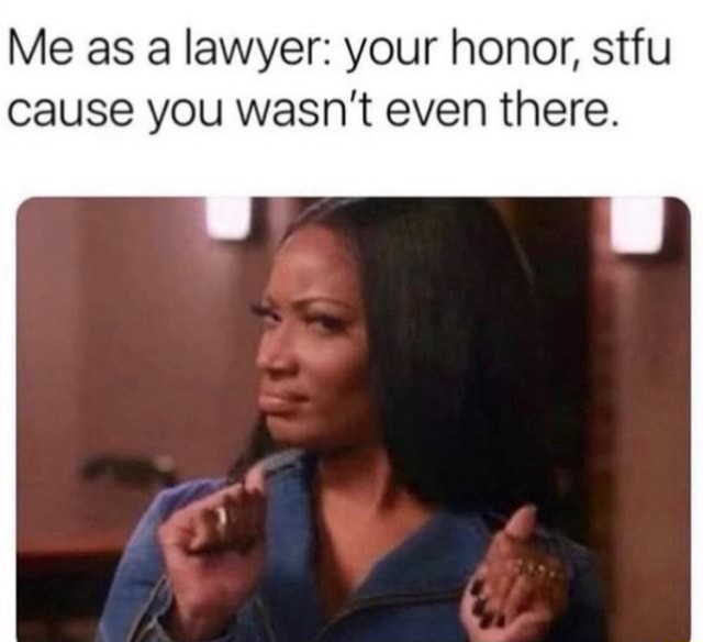 Me as a lawyer: your honor, stfu cause you wasn't even there. - iFunny