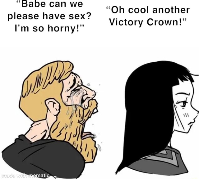 Babe Can We Please Have Sex I M So Horny Oh Cool Another Victory Crown Ifunny