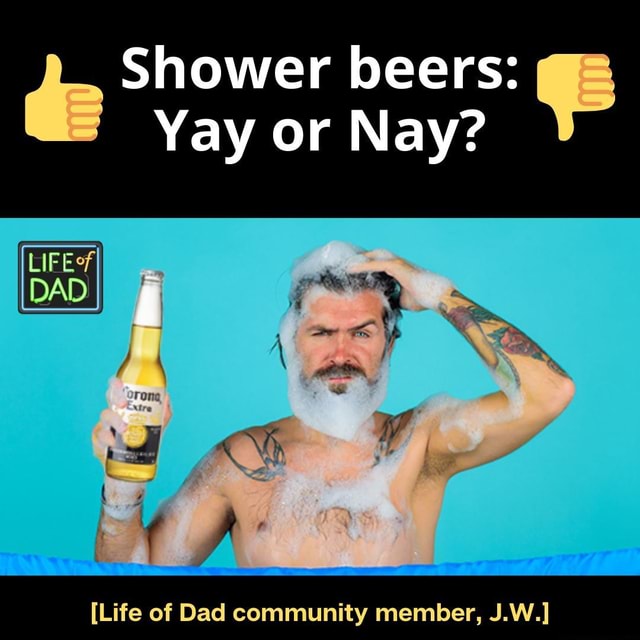 Shower beers Yay or Nay? DAD SS [Life of Dad community member, J.W
