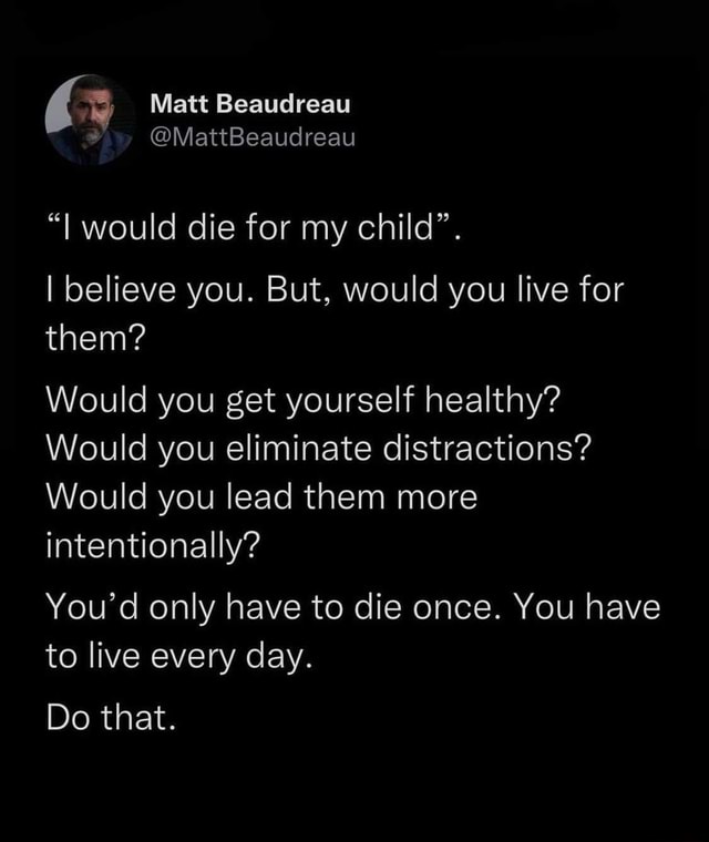 Matt Beaudreau Mattbeaudreau I Would Die For My Child I Believe You But Would You Live For Them Would You Get Yourself Healthy Would You Eliminate Distractions Would You Lead Them More