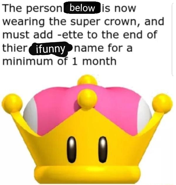 The person below is now the super crown, and add -ette to the end of thiermname for a minimum of 1 month - )