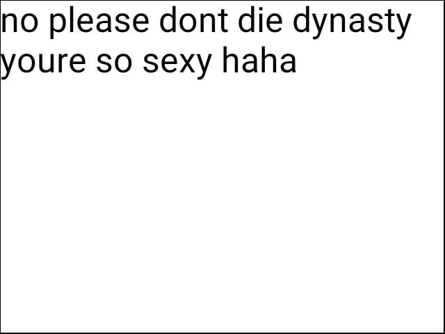 No please dont die dynasty youre so sexy haha - iFunny