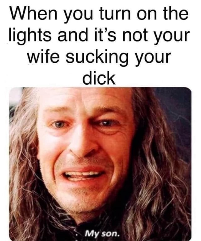 When You Turn On The Lights And Its Not Your Wife Sucking Your Dick My Son Ifunny 