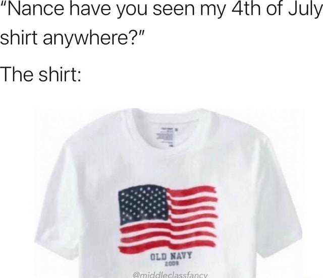 Nance have you seen my of July shirt anywhere? The shirt: OLD NAVY - iFunny