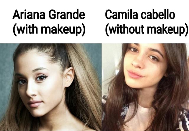 Ariana Grande Camila Cabello With Makeup Without Makeup Ifunny