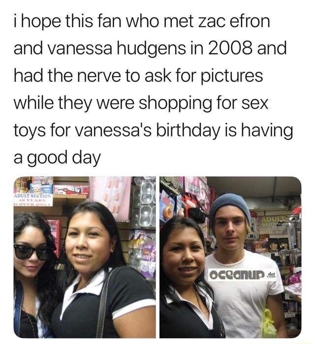 Hope This Fan Who Met Zac Efron And Vanessa Hudgens In 2008 And Had The Nerve To Ask For Pictures While They Were Shopping For Sex Toys For Vanessa S Birthday Is Having