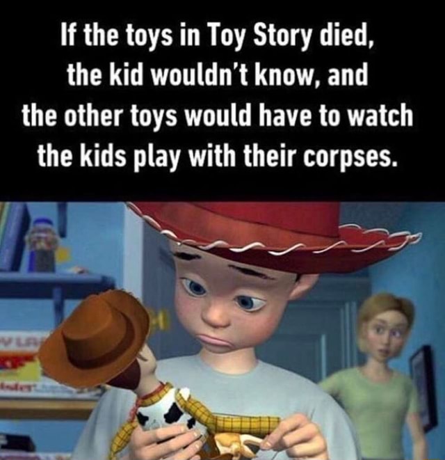 If the toys in Toy Story died. the kid wouldn't know, and the other