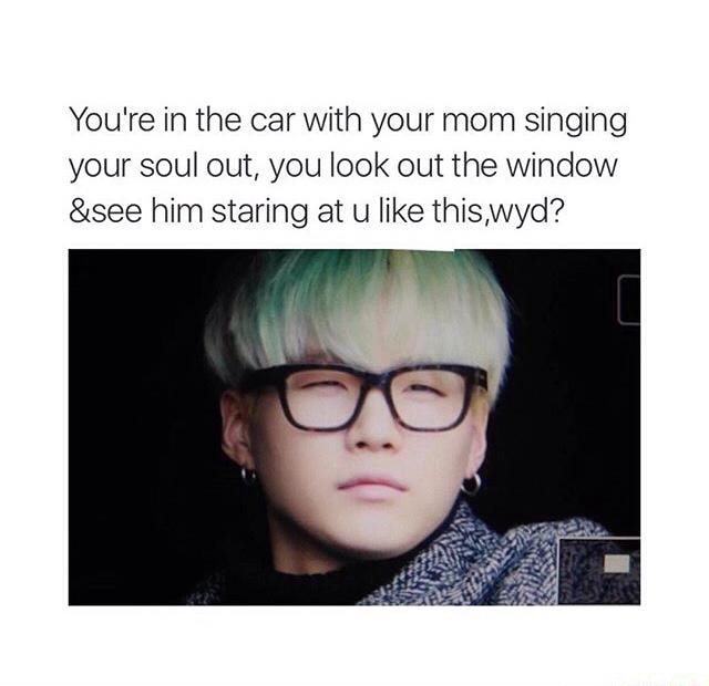 You're in the car with your mom singing your sou! out, you look out the ...