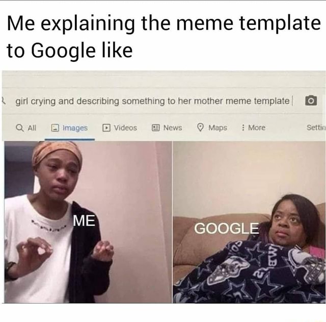Me Explaining The Meme Template To Google Like Girl Crying And Describing Something To Her Mother Meme Template Q All Image Videos News Q Maps More Settin