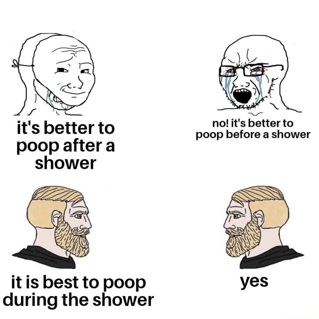 SS it's better t it's better to poop before a shower poop after a