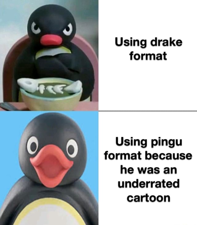 Using drake format Using pingu format because he was an underrated ...