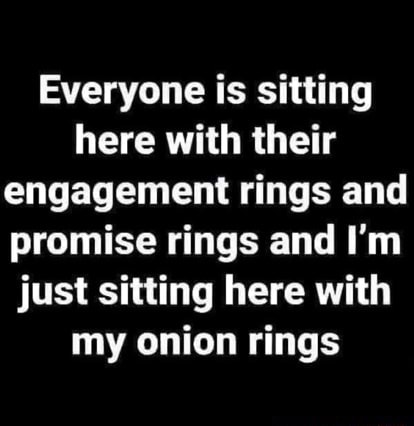 Everyone is sitting here with their engagement rings and promise rings ...