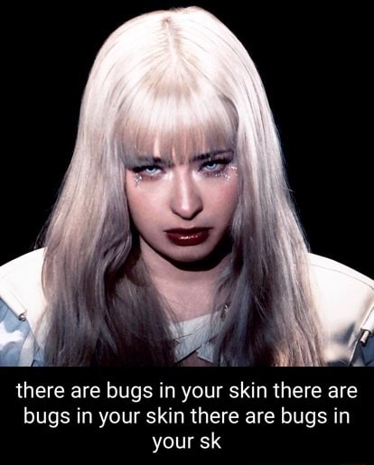 Ye there are bugs in your skin there are bugs in your skin there are ...