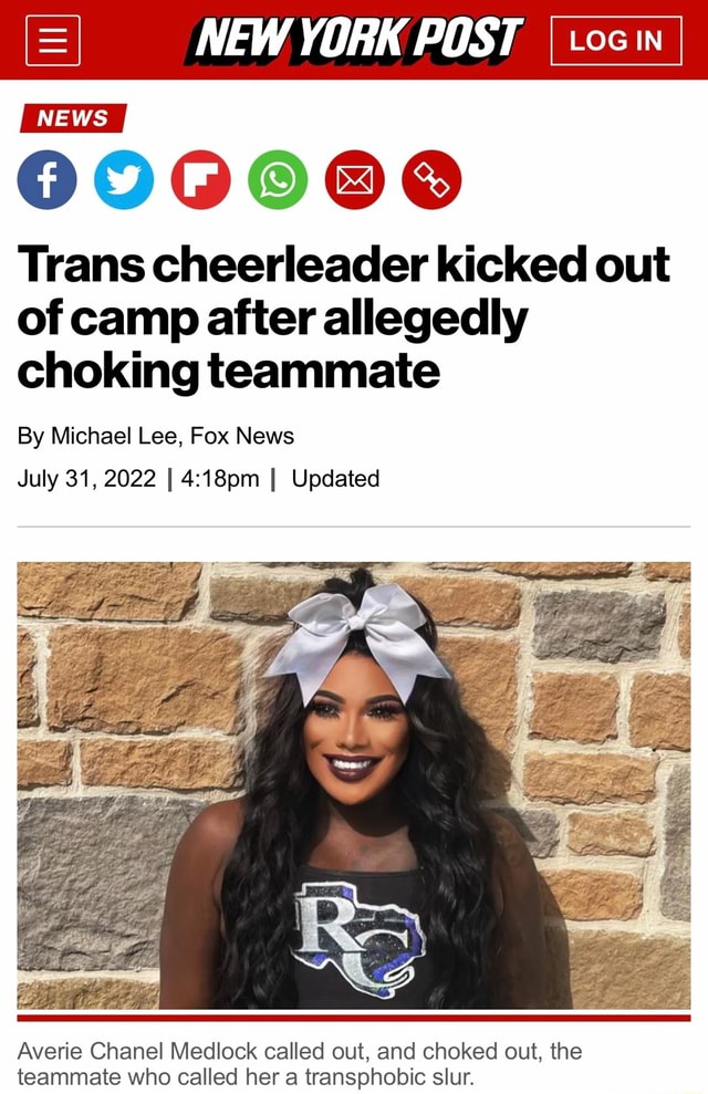 NEW YORK POST NEWS 0000000 Trans cheerleader kicked out of camp after  allegedly choking teammate By Michael Lee, Fox News July 31, 2022 I I  Updated Averie Chanel Medlock called out, and