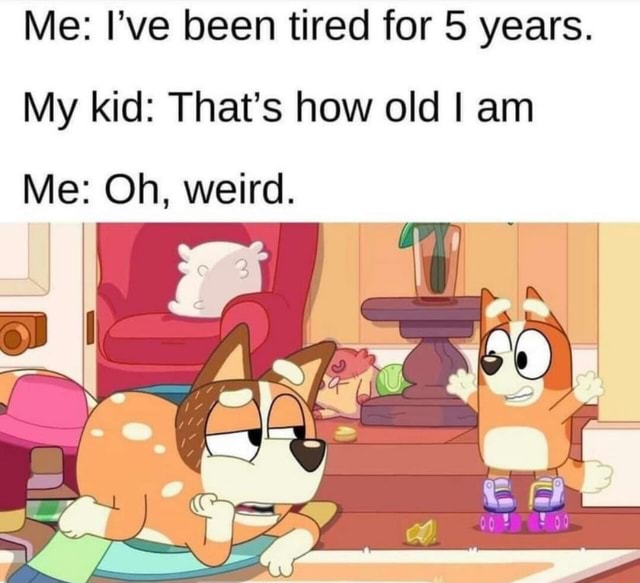 Me: I've been tired for 5 years. My kid: That's how old I am Me: Oh ...