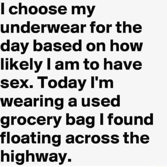 I choose my underwear for the day based on how likely I am to have