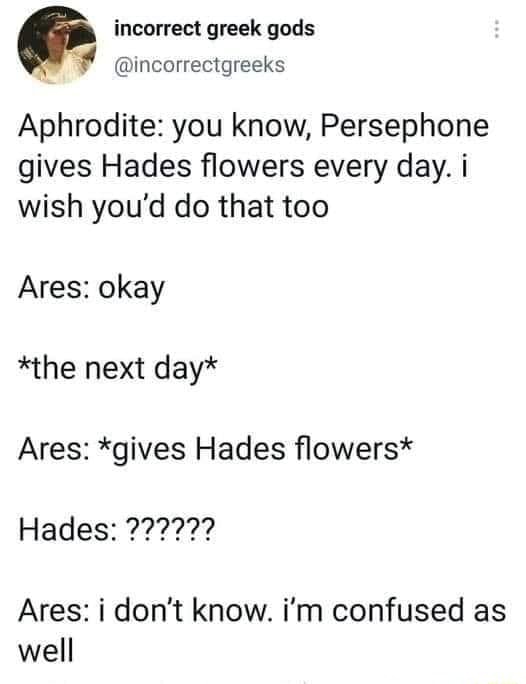 Incorrect Greek Gods Incorrectgreeks Aphrodite You Know Persephone Gives Hades Flowers Every Day I Wish You D Do That Too Ares Okay The Next Day Ares Gives Hades Flowers Hades Ares I Don T