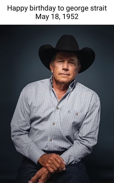 Happy Birthday To George Strait May 18 1952 Ifunny