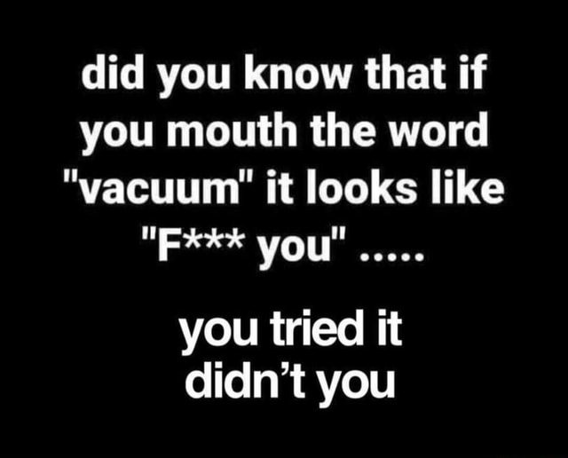 Did you know that if you mouth the word "vacuum' it looks like "FRE
