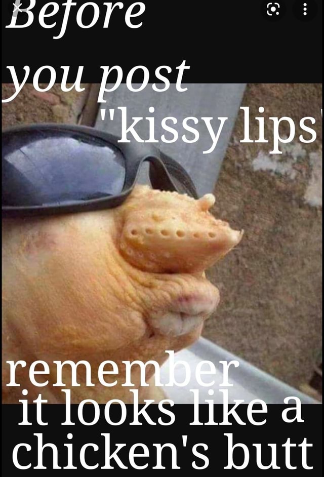 Weyore you post "kissy lips remember it looks likea chicken's butt