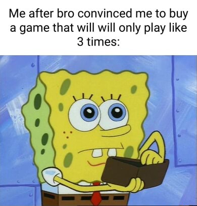 Me after bro convinced me to buy a game that will will only play like 3 ...