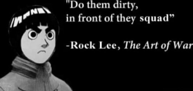 "Do them dirty, in front of they squad" -Rock Lee, The Art of War - iFunny