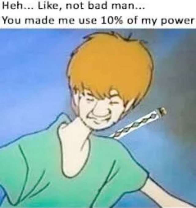 like not bad man you made me use 10 of my power