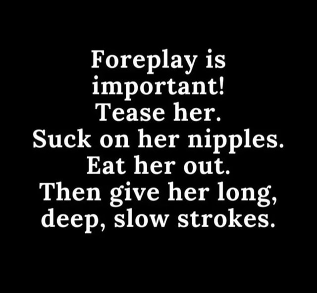 Foreplay is important! Tease her. Suck on her nipples. Eat her out ...