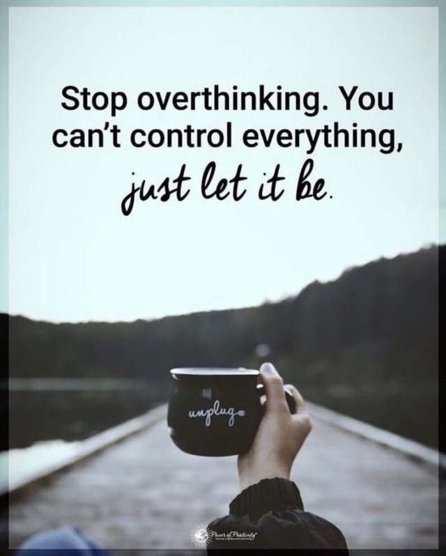 Stop Overthinking You Can T Control Everything Just Let It Be Ifunny