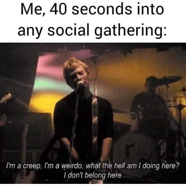 Me 40 Seconds Into Any Social Gathering I M A Creep I M A Weirdo What The Hell Am I Doing Here I Don T Belong Here America S Best Pics And Videos