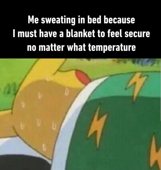 Me sweating in bed because I must have a blanket to feel secure no