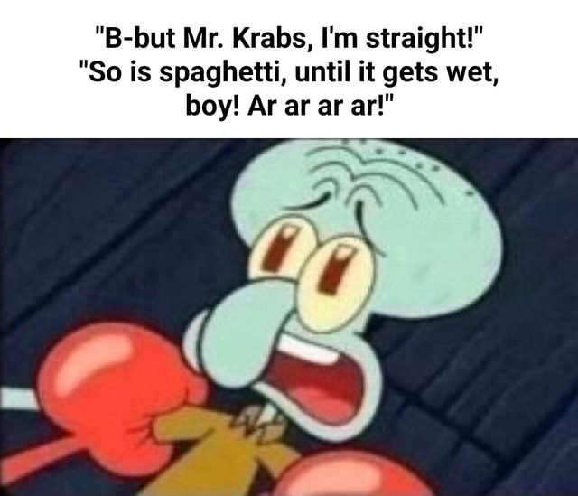 "Bbut Mr. Krabs, I'm straight!" "So is spaghetti, until it gets wet