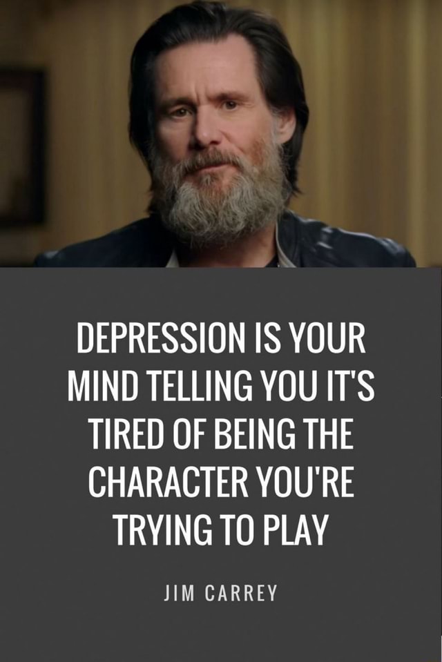 DEPRESSION IS YOUR MIND TELLING YOU IT'S TIRED OF BEING THE CHARACTER ...