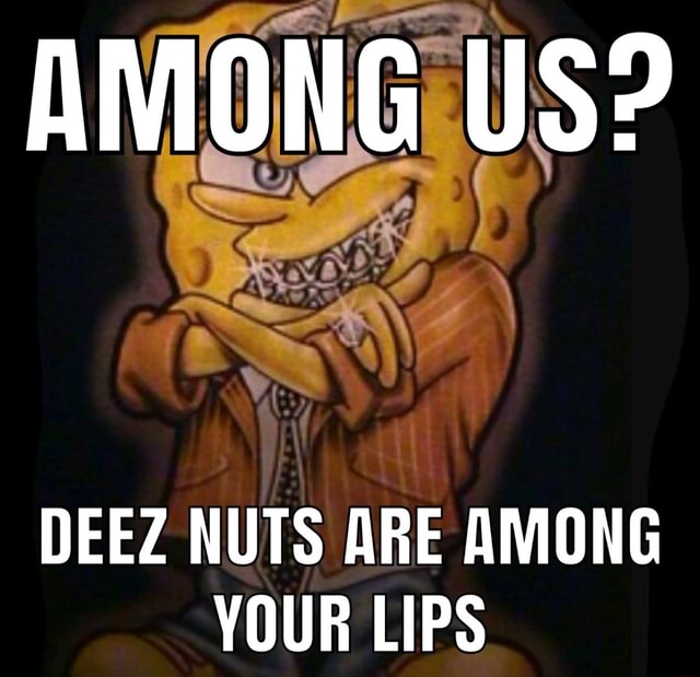 AMONG US? DEEZ NUTS ARE AMONG YOUR LIPS iFunny