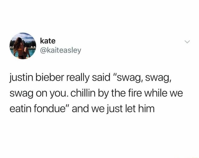 Justin bieber really said ”swag, swag, swag on you. Chillin by the fire