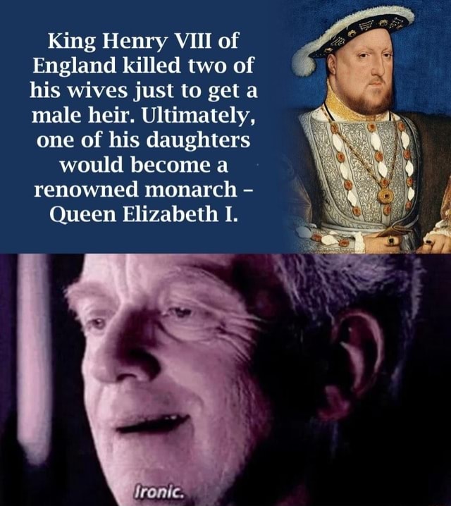 King Henry VIII of England killed two of his wives just to geta male ...