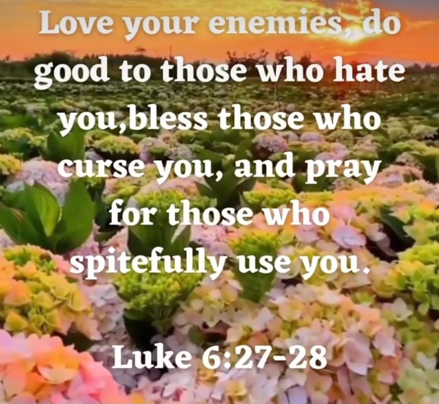 Love your enemies good to those who hate you,bless those who curse you