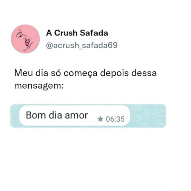 Crush Safada (Dacrush safada69 Meu dia só começa depois dessa mensagem: Bom  dia amor - iFunny Brazil