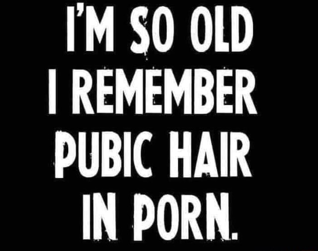 M SO OLD I REMEMBER PUBIC HAIR IN PORN. - iFunny Brazil