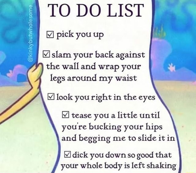 TO DO LIST kybutwhel some pick you up slam your back against the wall