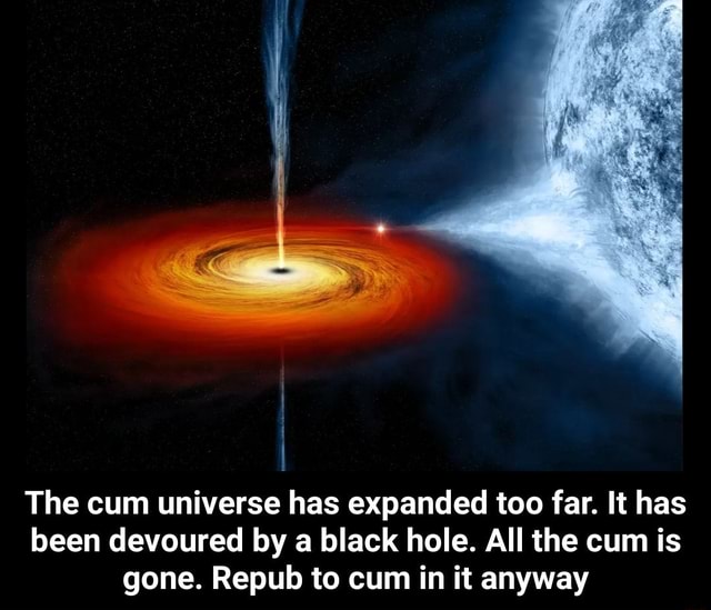 The cum universe has expanded too far. It has been devoured by a black ...