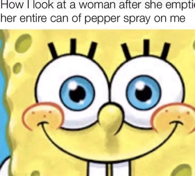 HOw I look at a woman after she empti her entire can of pepper spray on