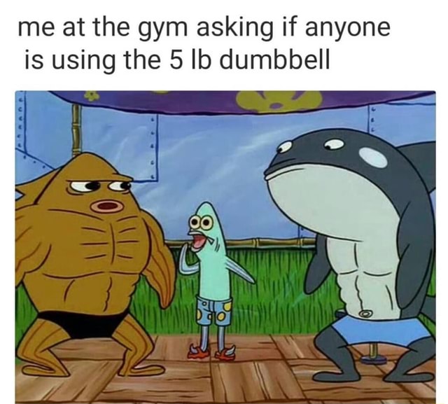 Me at the gym asking if anyone is using the 5 lb dumbbell - iFunny