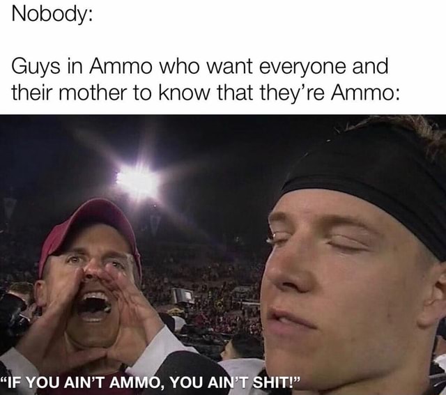 Guys in Ammo who want everyone and their mother to know that they're ...