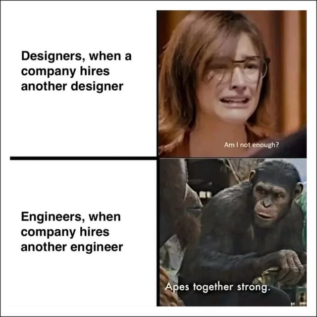 Designers, when a company hires another designer Engineers, when ...