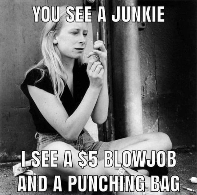 You See A Junkie See A Blowjob And A Punching Bag Ifunny