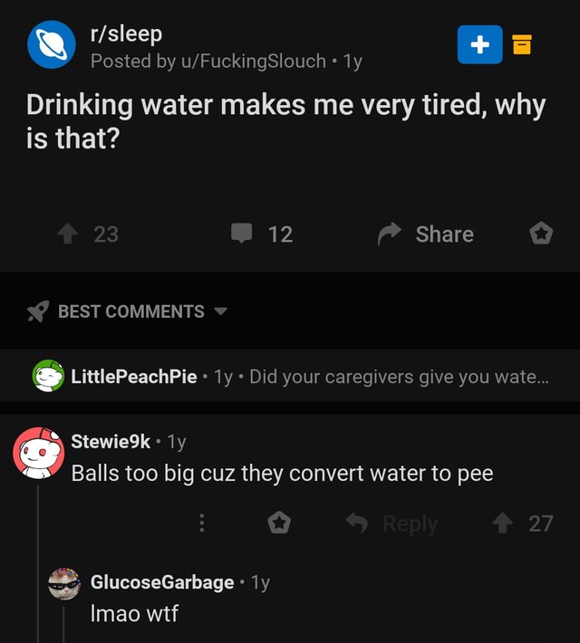 Drinking water makes me very tired, why is that? Balls too big cuz they convert water to pee