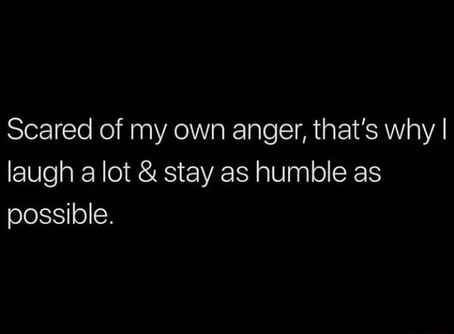 Scared of my own anger, that's why I laugh a lot & stay as humble as ...